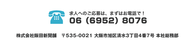 求人へのご応募は、まずはお電話で！ 株式会社阪田新聞舗 〒535-0021 大阪市旭区清水3丁目4番7号 本社総務部