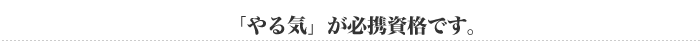 「やる気」が必携資格です。